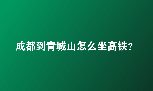 成都到青城山怎么坐高铁？