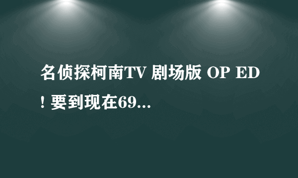 名侦探柯南TV 剧场版 OP ED! 要到现在698集的！