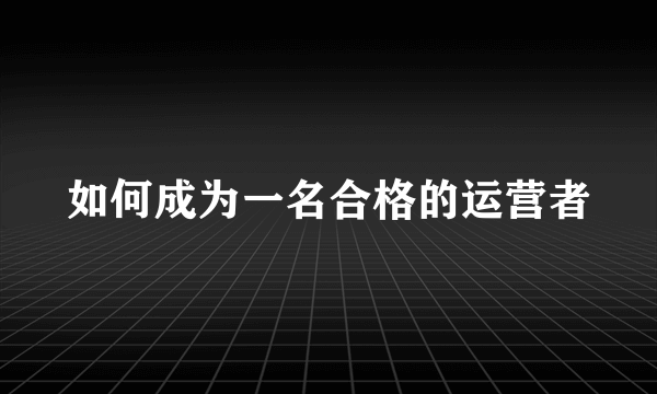 如何成为一名合格的运营者