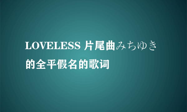 LOVELESS 片尾曲みちゆき的全平假名的歌词