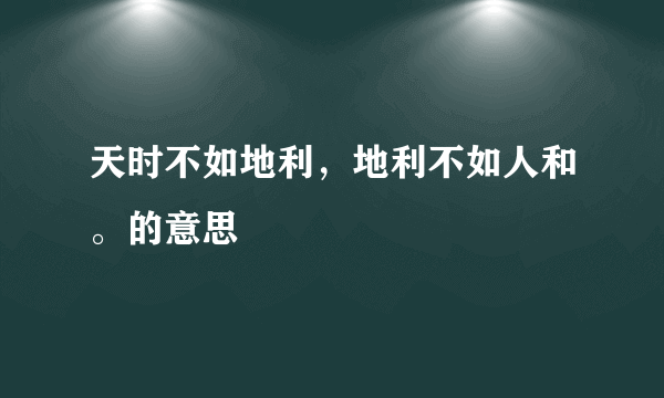 天时不如地利，地利不如人和。的意思