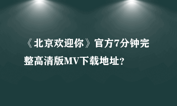 《北京欢迎你》官方7分钟完整高清版MV下载地址？