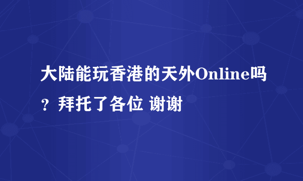 大陆能玩香港的天外Online吗？拜托了各位 谢谢