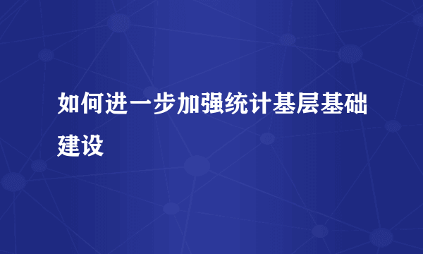 如何进一步加强统计基层基础建设