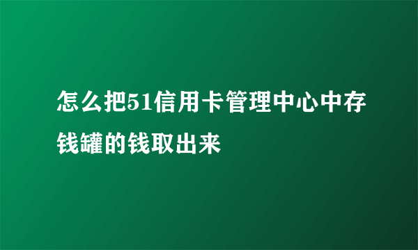 怎么把51信用卡管理中心中存钱罐的钱取出来