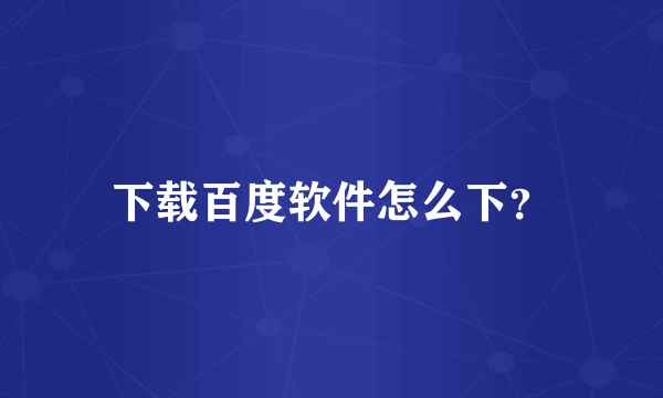 下载百度软件怎么下？