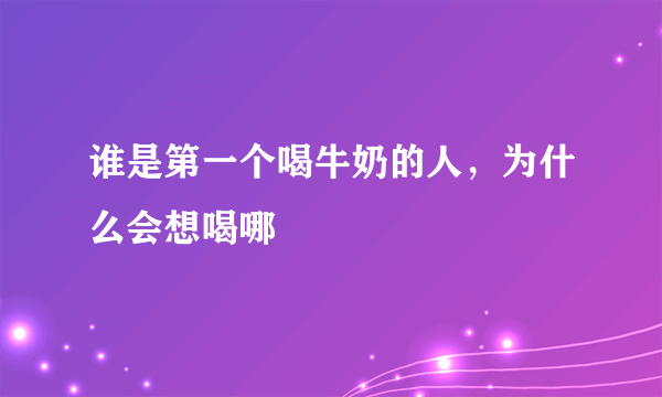 谁是第一个喝牛奶的人，为什么会想喝哪