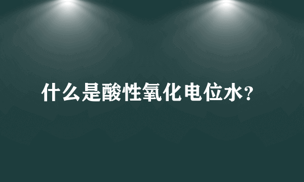 什么是酸性氧化电位水？