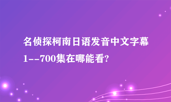 名侦探柯南日语发音中文字幕1--700集在哪能看?