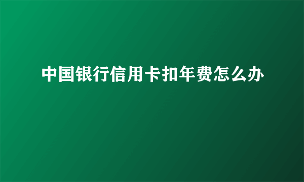 中国银行信用卡扣年费怎么办