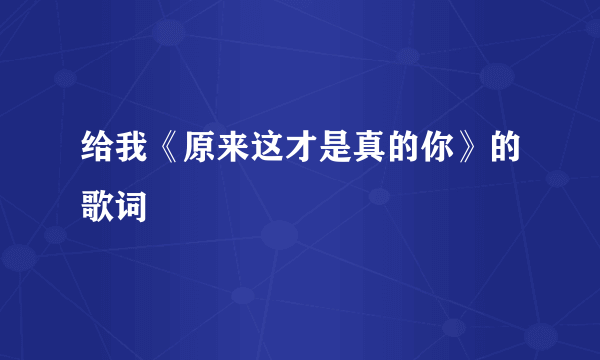 给我《原来这才是真的你》的歌词