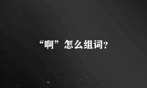 “啊”怎么组词？