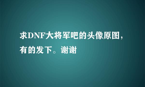 求DNF大将军吧的头像原图，有的发下。谢谢