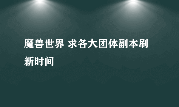 魔兽世界 求各大团体副本刷新时间