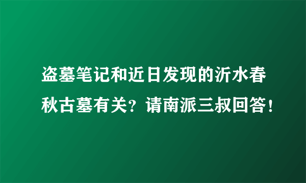 盗墓笔记和近日发现的沂水春秋古墓有关？请南派三叔回答！