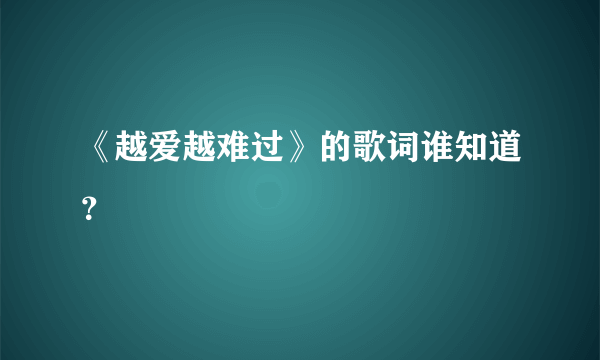 《越爱越难过》的歌词谁知道？