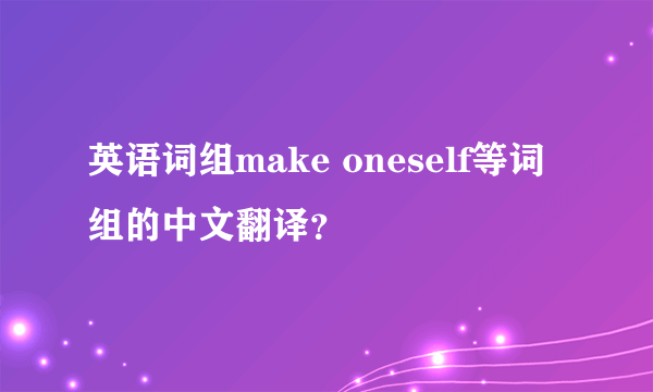 英语词组make oneself等词组的中文翻译？