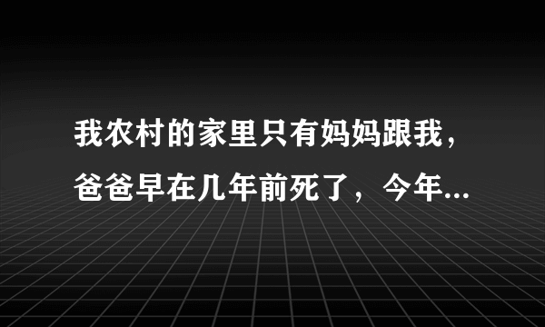 我农村的家里只有妈妈跟我，爸爸早在几年前死了，今年我班上家里最有钱的同学他爸妈叫我妈去他家里干保姆