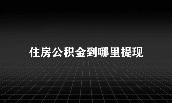 住房公积金到哪里提现