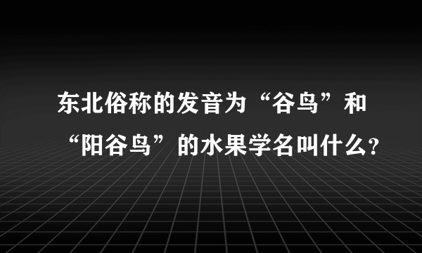 东北俗称的发音为“谷鸟”和“阳谷鸟”的水果学名叫什么？