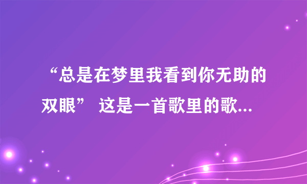 “总是在梦里我看到你无助的双眼” 这是一首歌里的歌词，谁知道这首歌的名字叫什么？