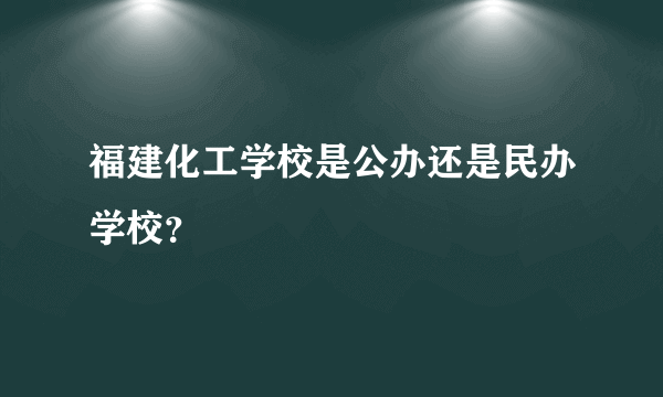 福建化工学校是公办还是民办学校？