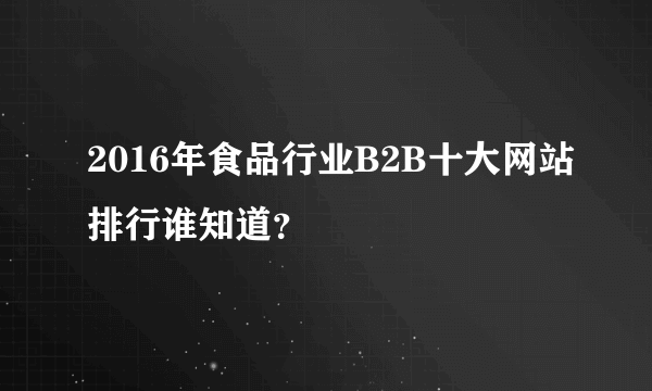 2016年食品行业B2B十大网站排行谁知道？