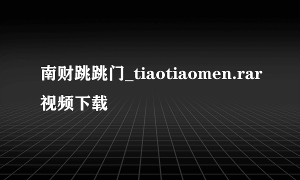 南财跳跳门_tiaotiaomen.rar视频下载