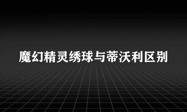 魔幻精灵绣球与蒂沃利区别