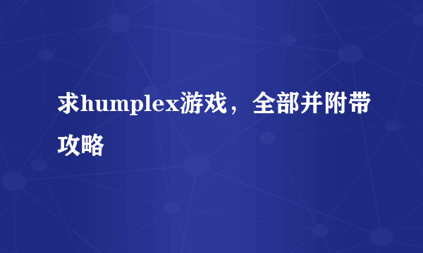 求humplex游戏，全部并附带攻略