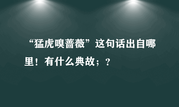 “猛虎嗅蔷薇”这句话出自哪里！有什么典故；？