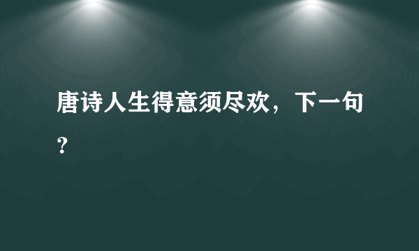 唐诗人生得意须尽欢，下一句？