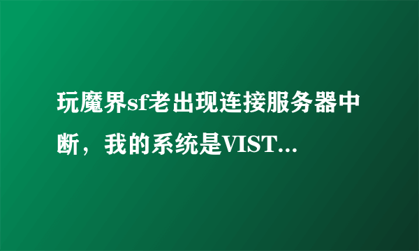 玩魔界sf老出现连接服务器中断，我的系统是VISTA，教育网，我在网吧就能玩