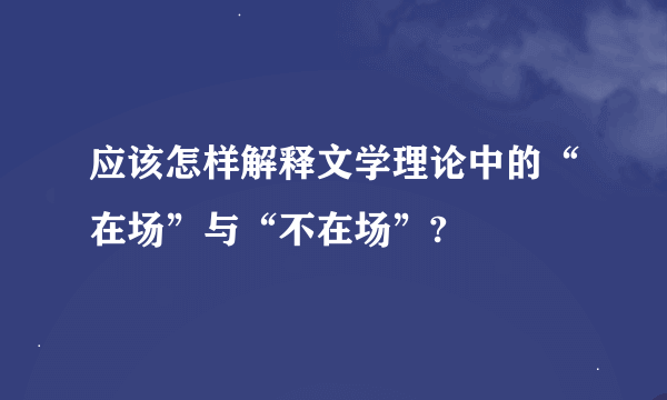 应该怎样解释文学理论中的“在场”与“不在场”?