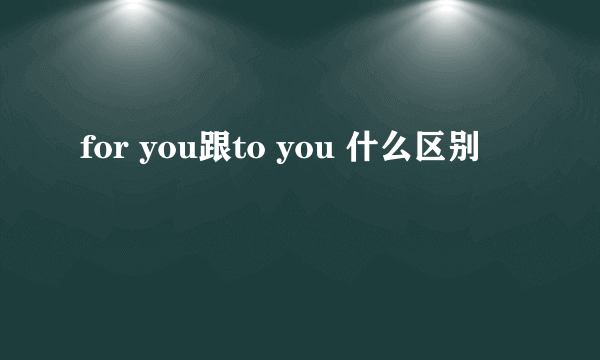 for you跟to you 什么区别