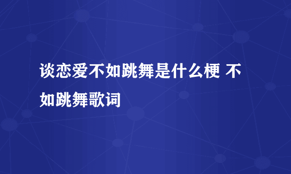 谈恋爱不如跳舞是什么梗 不如跳舞歌词