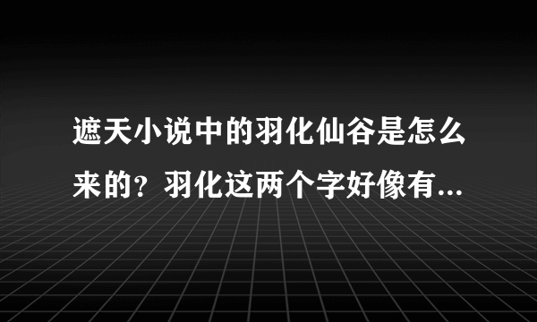 遮天小说中的羽化仙谷是怎么来的？羽化这两个字好像有很多地方都有