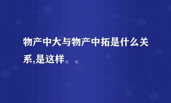 物产中大与物产中拓是什么关系,是这样。。