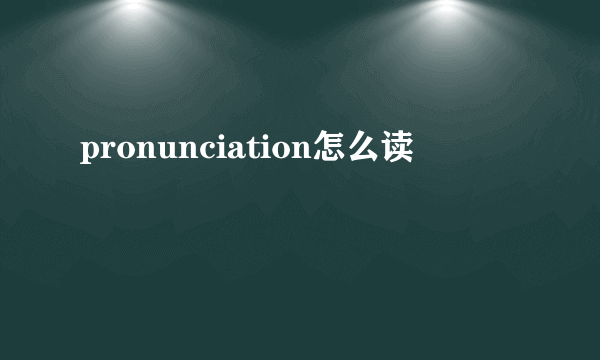 pronunciation怎么读