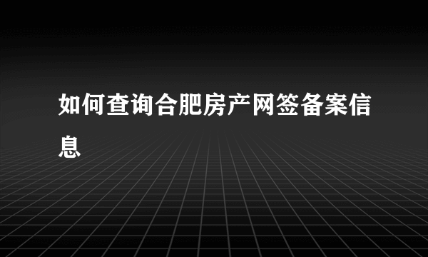 如何查询合肥房产网签备案信息