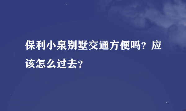 保利小泉别墅交通方便吗？应该怎么过去？