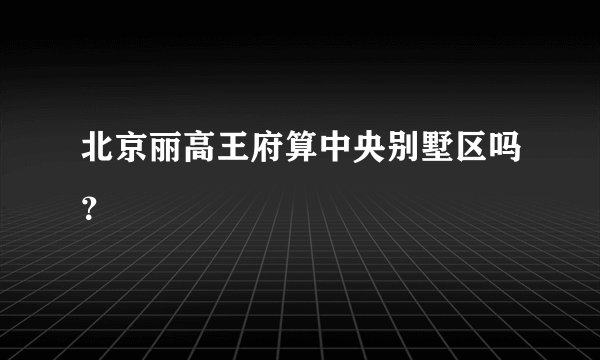 北京丽高王府算中央别墅区吗？