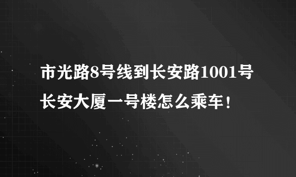 市光路8号线到长安路1001号长安大厦一号楼怎么乘车！