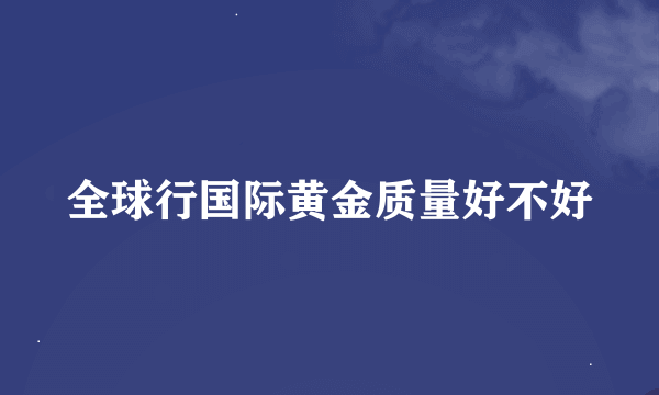 全球行国际黄金质量好不好