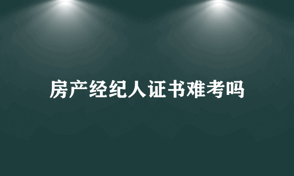 房产经纪人证书难考吗