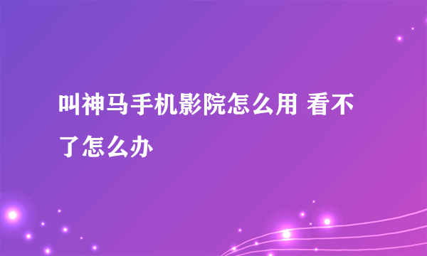 叫神马手机影院怎么用 看不了怎么办