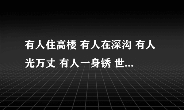 有人住高楼 有人在深沟 有人光万丈 有人一身锈 世人万千种 浮云莫去求 斯人若彩虹 遇上方知有