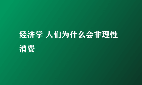 经济学 人们为什么会非理性消费