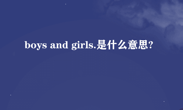 boys and girls.是什么意思?