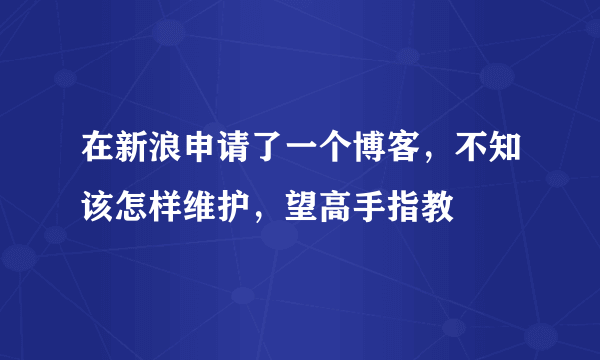 在新浪申请了一个博客，不知该怎样维护，望高手指教